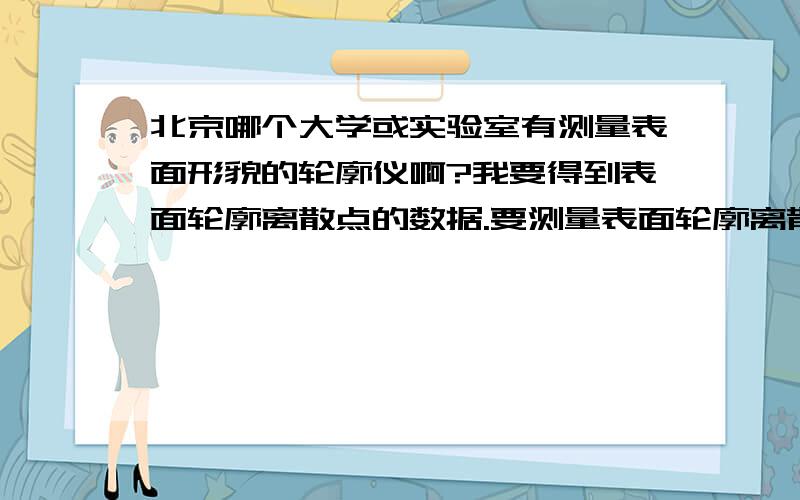 北京哪个大学或实验室有测量表面形貌的轮廓仪啊?我要得到表面轮廓离散点的数据.要测量表面轮廓离散点的数据,