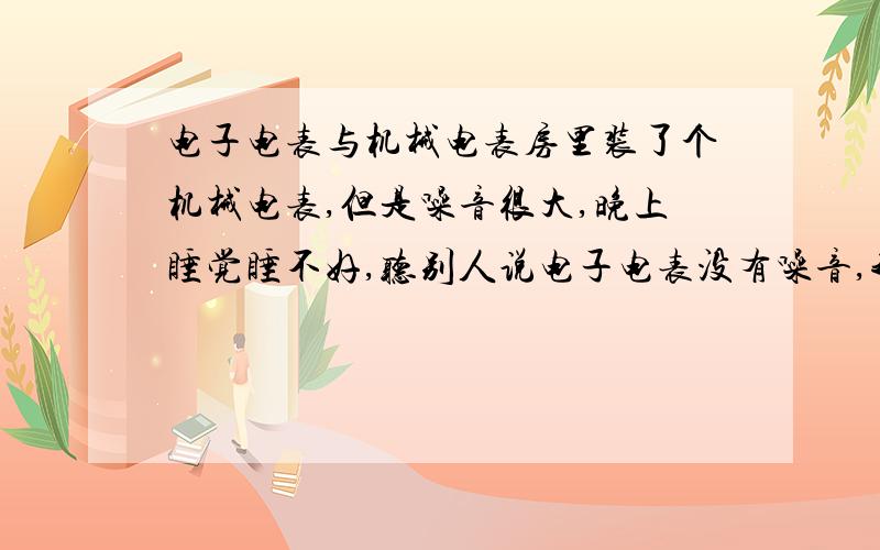 电子电表与机械电表房里装了个机械电表,但是噪音很大,晚上睡觉睡不好,听别人说电子电表没有噪音,我想换个电子的,不知道跟机械表相比电子电表性能是不是更好呢?价格一般是多少?