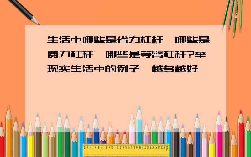 生活中哪些是省力杠杆,哪些是费力杠杆,哪些是等臂杠杆?举现实生活中的例子,越多越好