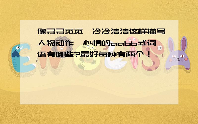 像寻寻觅觅,冷冷清清这样描写人物动作,心情的aabb式词语有哪些?最好每种有两个！