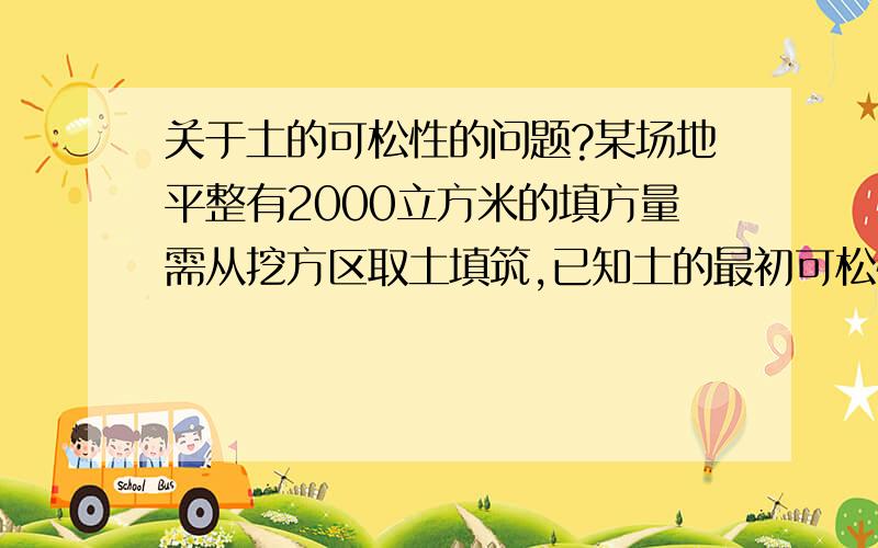 关于土的可松性的问题?某场地平整有2000立方米的填方量需从挖方区取土填筑,已知土的最初可松性系数为1.2,最终可松性系数为1.1,计算（1）填土的挖方量；（2）如运输工具的斗容量为2立方