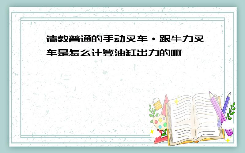 请教普通的手动叉车·跟牛力叉车是怎么计算油缸出力的啊