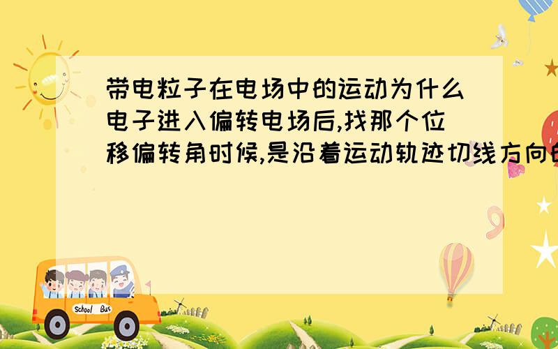 带电粒子在电场中的运动为什么电子进入偏转电场后,找那个位移偏转角时候,是沿着运动轨迹切线方向的反向延长线到达中点?还有位移偏转角是什么啊?怎么找,我总觉得画出来和速度偏转角