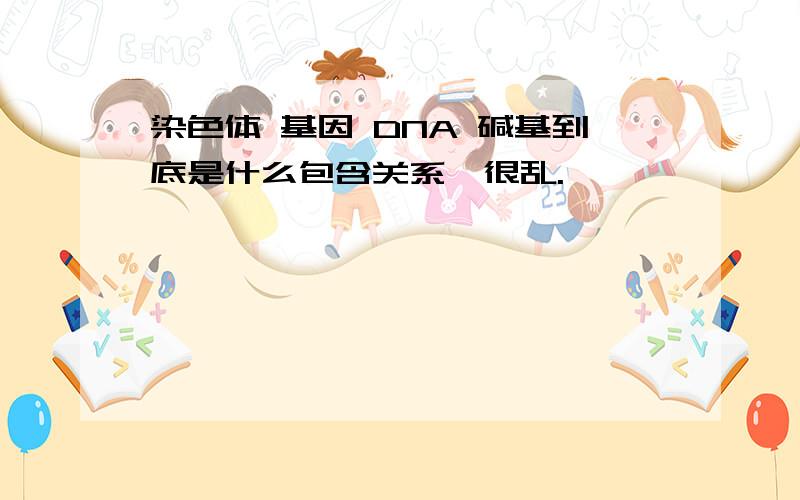 染色体 基因 DNA 碱基到底是什么包含关系,很乱.