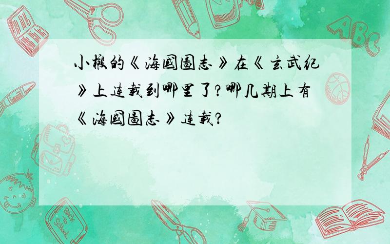 小椴的《海国图志》在《玄武纪》上连载到哪里了?哪几期上有《海国图志》连载?