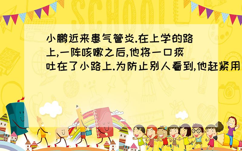 小鹏近来患气管炎.在上学的路上,一阵咳嗽之后,他将一口痰吐在了小路上.为防止别人看到,他赶紧用鞋底将痰擦去.小鹏有哪些方面做得不对?