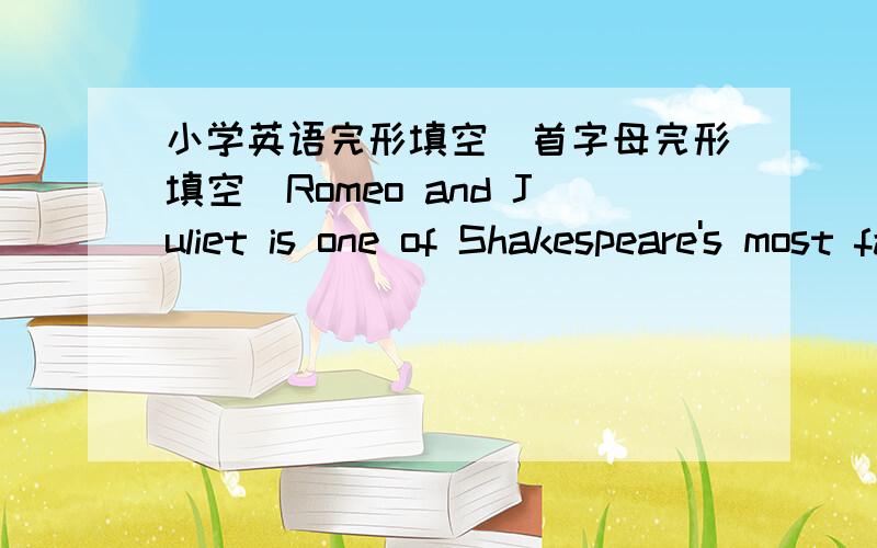 小学英语完形填空（首字母完形填空）Romeo and Juliet is one of Shakespeare's most famous p_____.   2.The biggest distiction b_____ the two versions is that the new one is written by the public.   3.The specific plot is provided by