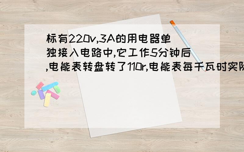 标有220v,3A的用电器单独接入电路中,它工作5分钟后,电能表转盘转了110r,电能表每千瓦时实际转数,