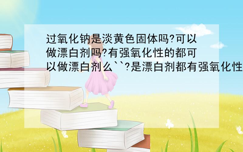 过氧化钠是淡黄色固体吗?可以做漂白剂吗?有强氧化性的都可以做漂白剂么``?是漂白剂都有强氧化性么``?http://zhidao.baidu.com/question/38025978.html