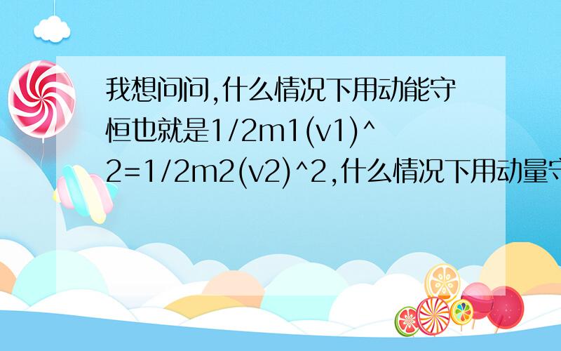 我想问问,什么情况下用动能守恒也就是1/2m1(v1)^2=1/2m2(v2)^2,什么情况下用动量守恒m1v1=m2v2呢?这个问题一直没想通,因为我做到一道题,是子弹以v0速度射入木块,这句话应该怎么理解呢?是木块和