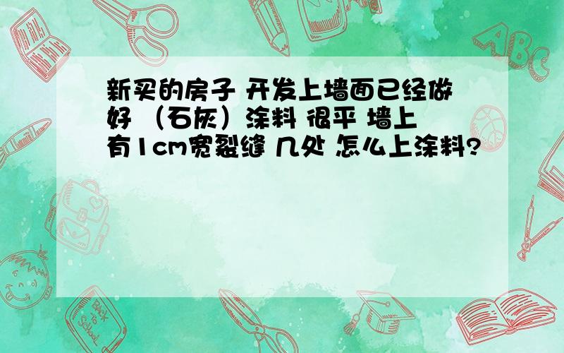 新买的房子 开发上墙面已经做好 （石灰）涂料 很平 墙上有1cm宽裂缝 几处 怎么上涂料?