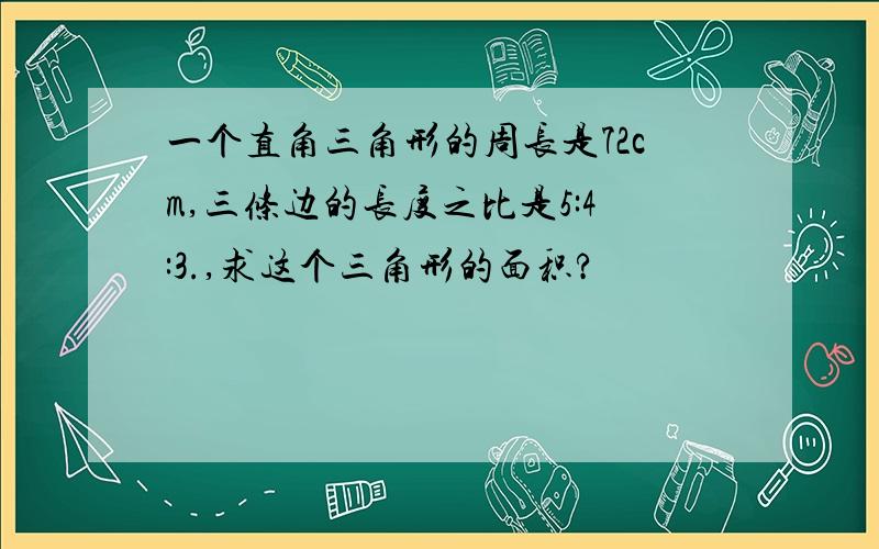 一个直角三角形的周长是72cm,三条边的长度之比是5:4:3.,求这个三角形的面积?