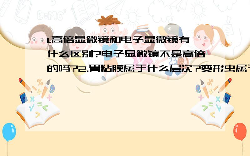 1.高倍显微镜和电子显微镜有什么区别?电子显微镜不是高倍的吗?2.胃粘膜属于什么层次?变形虫属于什么层次?3.显微镜放大倍数问题,放大的是长度和宽度,那面积不就也放大了吗?无法理解最好