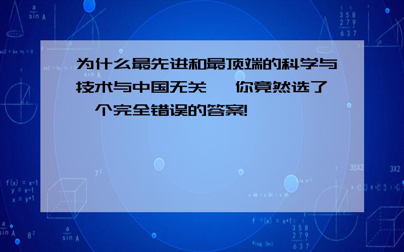 为什么最先进和最顶端的科学与技术与中国无关 ,你竟然选了一个完全错误的答案!