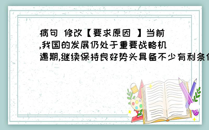 病句 修改【要求原因 】当前,我国的发展仍处于重要战略机遇期,继续保持良好势头具备不少有利条件,但社会矛盾也日益凸显,会遇到不少需要解决的风险和难题.