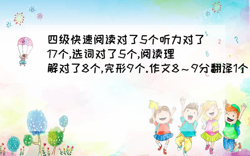 四级快速阅读对了5个听力对了17个,选词对了5个,阅读理解对了8个,完形9个.作文8～9分翻译1个能过吗?