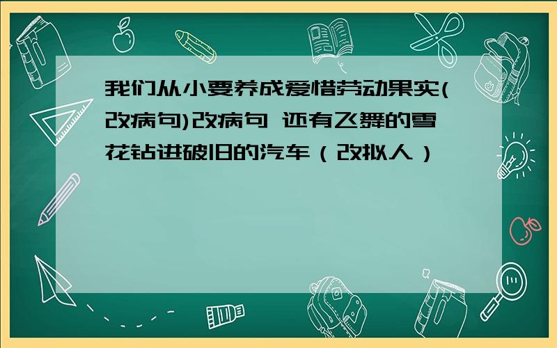 我们从小要养成爱惜劳动果实(改病句)改病句 还有飞舞的雪花钻进破旧的汽车（改拟人）