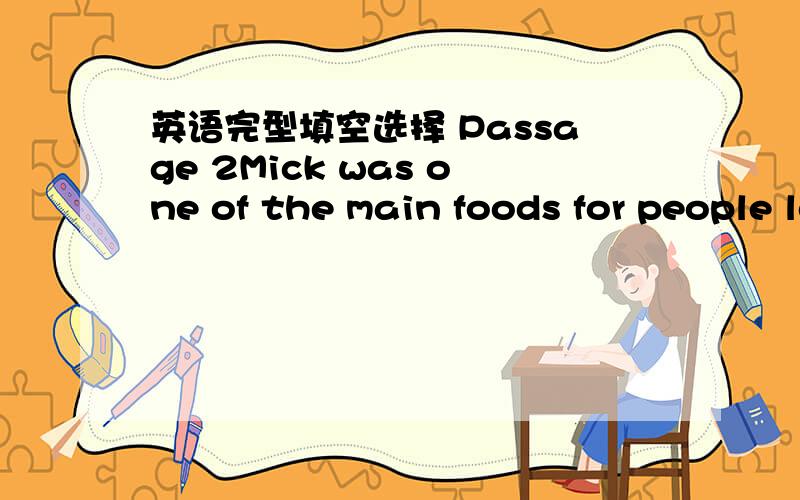 英语完型填空选择 Passage 2Mick was one of the main foods for people long before history was written.Maybe 1 will remain an important food as long as there are 2 that give milk.The old word “ milk” 3 Sanskirt(梵文),one of the oldest 4 kn