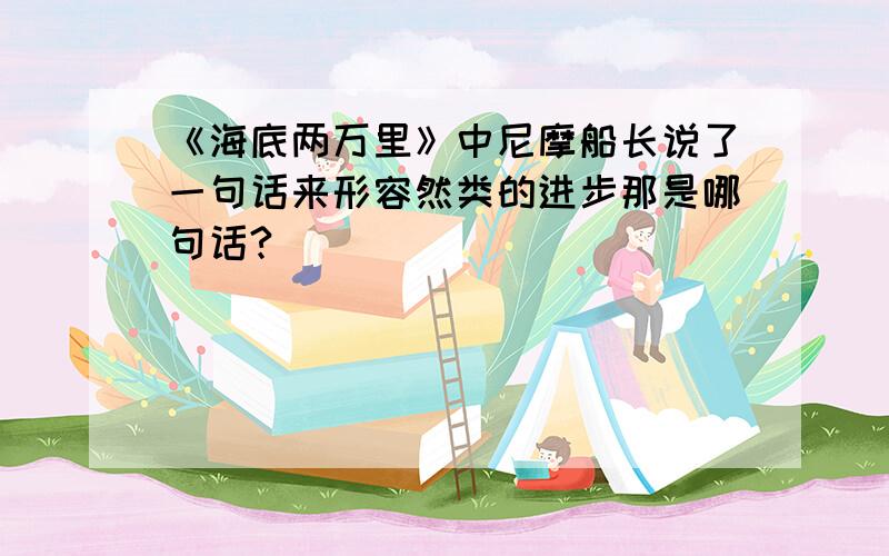 《海底两万里》中尼摩船长说了一句话来形容然类的进步那是哪句话?