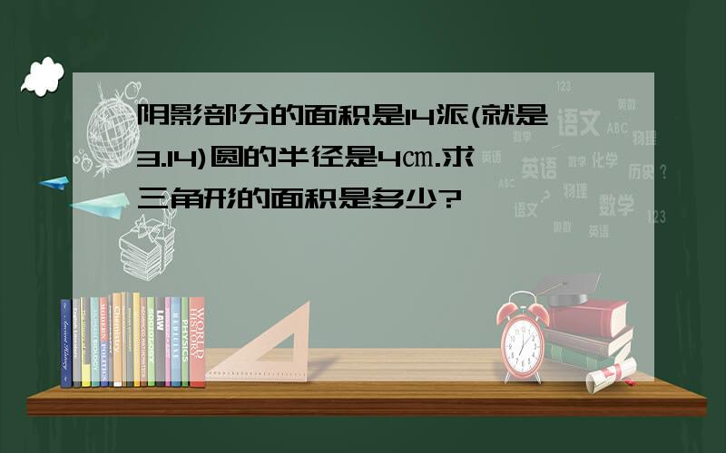 阴影部分的面积是14派(就是3.14)圆的半径是4㎝.求三角形的面积是多少?