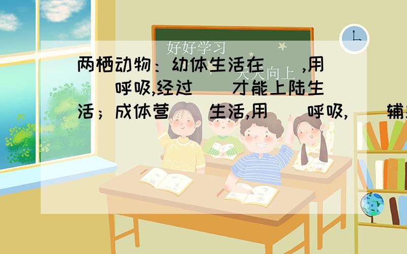 两栖动物：幼体生活在（）,用（）呼吸,经过（）才能上陆生活；成体营（）生活,用（）呼吸,（）辅助呼吸,这样的动物被称为两栖动物.    2.两栖动物的生殖和发育：（）受精,（）生.（）