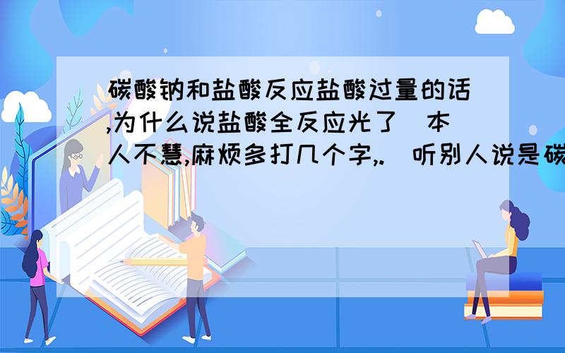 碳酸钠和盐酸反应盐酸过量的话,为什么说盐酸全反应光了（本人不慧,麻烦多打几个字,.)听别人说是碳酸钠反应光了,