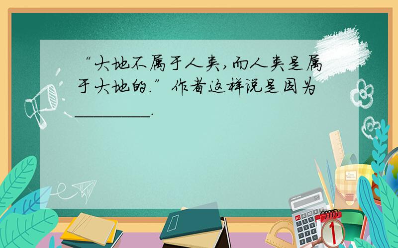 “大地不属于人类,而人类是属于大地的.”作者这样说是因为________.