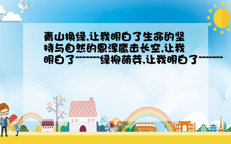 青山换绿,让我明白了生命的坚持与自然的恩泽鹰击长空,让我明白了~~~~~~~绿柳萌芽,让我明白了~~~~~~~