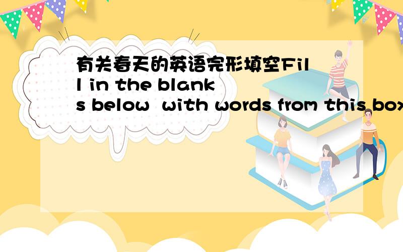 有关春天的英语完形填空Fill in the blanks below  with words from this box:  sprouts                         cherrycountrysidehatchseedseggs meltsshowersflowersreturnbudsweathertulipsbuildseasonwakeswarmcrops sunshinebears frogshibernationwh