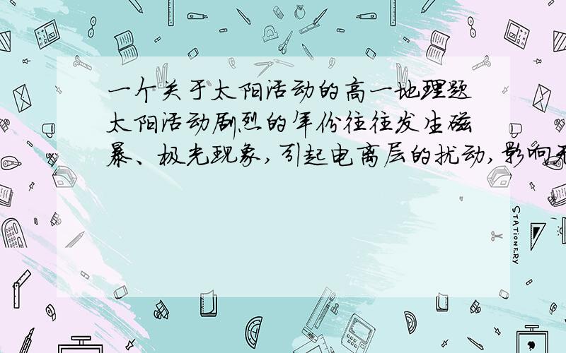 一个关于太阳活动的高一地理题太阳活动剧烈的年份往往发生磁暴、极光现象,引起电离层的扰动,影响无线电短波通信.请根据这段话,回答3个小题.1）磁暴是什么2）极光是什么3）电离层是什