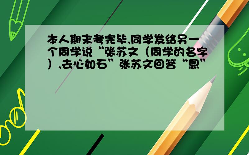 本人期末考完毕,同学发给另一个同学说“张苏文（同学的名字）,去心如石”张苏文回答“恩”