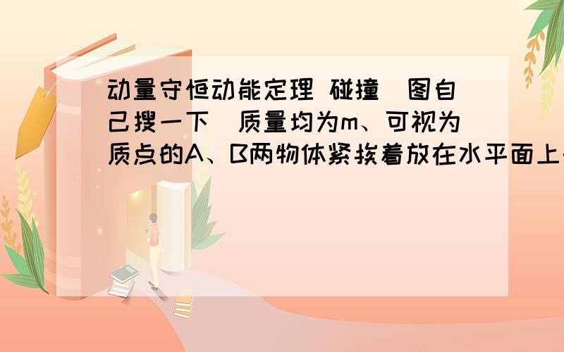 动量守恒动能定理 碰撞(图自己搜一下)质量均为m、可视为质点的A、B两物体紧挨着放在水平面上的O点,左边有竖直墙壁M,右边在P点与光滑的、半径为R的1/4圆弧槽相连,MO＝ON＝R.A物体与水平面