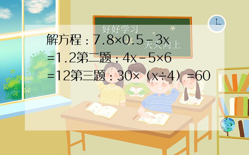 解方程：7.8×0.5-3x=1.2第二题：4x-5×6=12第三题：30×（x÷4）=60