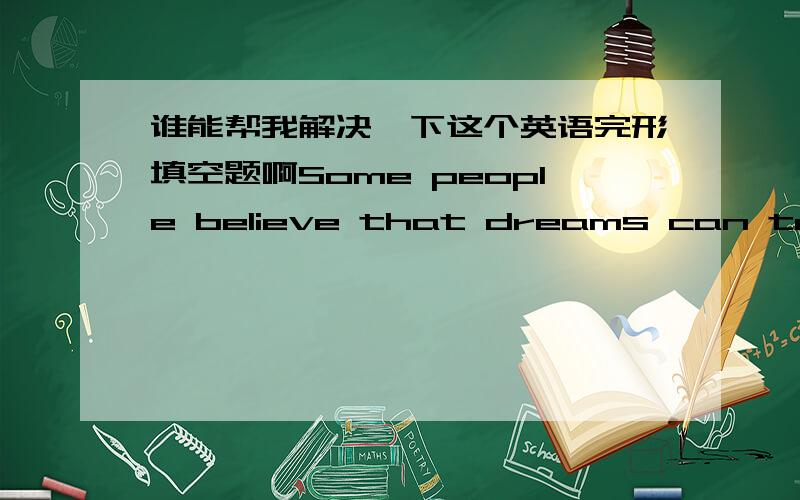 谁能帮我解决一下这个英语完形填空题啊Some people believe that dreams can tell them what will happen in the future.36 knows why this is so,but there are many stories about people who had dreams that___37__.One of these people was a ma