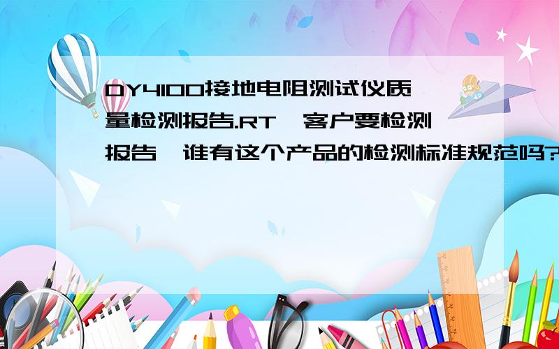 DY4100接地电阻测试仪质量检测报告.RT,客户要检测报告,谁有这个产品的检测标准规范吗?