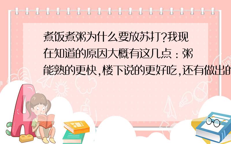 煮饭煮粥为什么要放苏打?我现在知道的原因大概有这几点：粥能熟的更快,楼下说的更好吃,还有做出的饭不易变质.不知道还有没有什么补充以及质疑的.