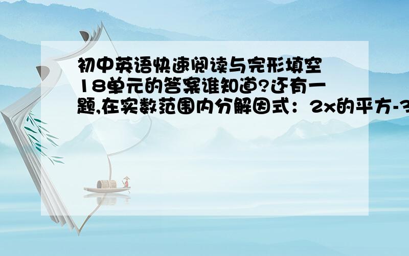 初中英语快速阅读与完形填空 18单元的答案谁知道?还有一题,在实数范围内分解因式：2x的平方-3x-4 ,谁会啊,只回答 实数范围内分解因式：2x的平方-3x-4 也行,谢