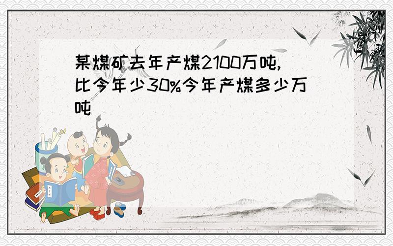 某煤矿去年产煤2100万吨,比今年少30%今年产煤多少万吨