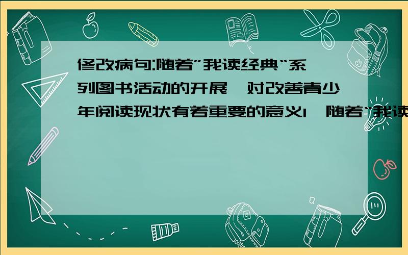 修改病句:随着”我读经典“系列图书活动的开展,对改善青少年阅读现状有着重要的意义1、随着“我读经典”系列图书活动的开展,对改善青少年阅读现状有着重要的意义2、2010年堪称民生流