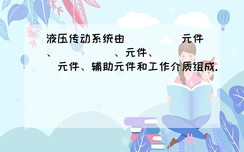 液压传动系统由_____元件、_____、元件、_____元件、辅助元件和工作介质组成.