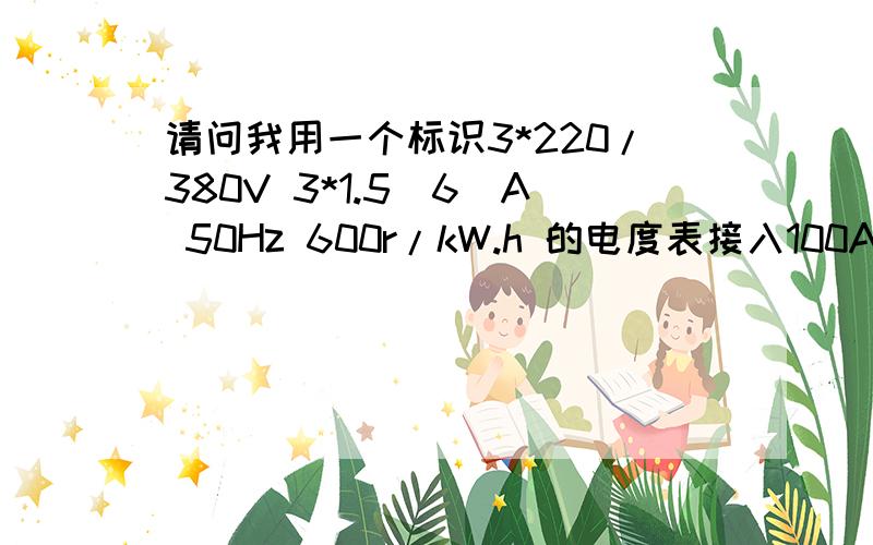 请问我用一个标识3*220/380V 3*1.5(6)A 50Hz 600r/kW.h 的电度表接入100A的电柜,为什么电度表不会烧毁?谢3*220/380V 3*1.5(6)A 50Hz 600r/kW.h指通过电表的电流额定值是1.5A,最大不超过6A,那么接入100A的电柜是