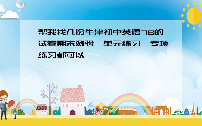 帮我找几份牛津初中英语7B的试卷期末测验,单元练习,专项练习都可以