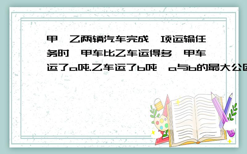 甲、乙两辆汽车完成一项运输任务时,甲车比乙车运得多,甲车运了a吨.乙车运了b吨,a与b的最大公因数是12,最小公倍数是144,求两辆车各运了多少吨?讲详细点