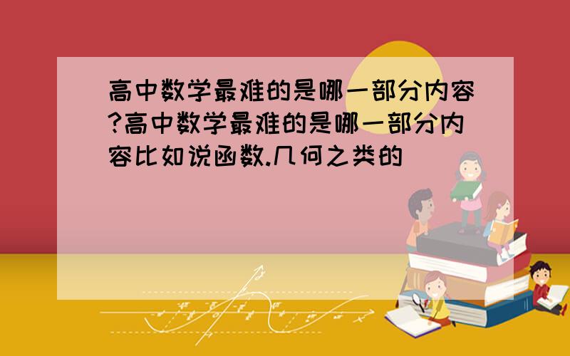 高中数学最难的是哪一部分内容?高中数学最难的是哪一部分内容比如说函数.几何之类的