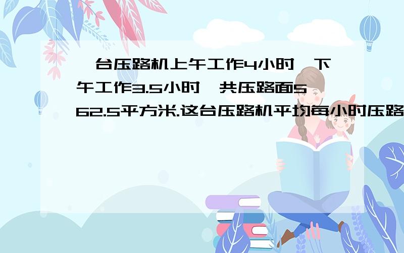 一台压路机上午工作4小时,下午工作3.5小时,共压路面562.5平方米.这台压路机平均每小时压路面多少平方米列式子出来