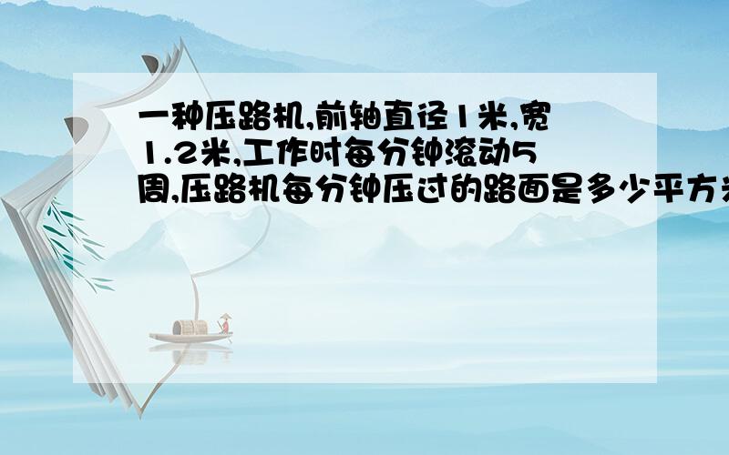 一种压路机,前轴直径1米,宽1.2米,工作时每分钟滚动5周,压路机每分钟压过的路面是多少平方米?