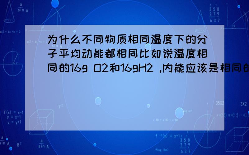 为什么不同物质相同温度下的分子平均动能都相同比如说温度相同的16g O2和16gH2 ,内能应该是相同的,但分子平均动能也相同,分子数是H2多,总分子动能应该是H2大,势能不考虑,为什么内能还是相