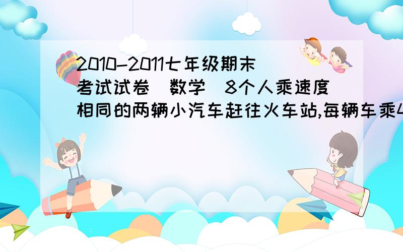 2010-2011七年级期末考试试卷（数学）8个人乘速度相同的两辆小汽车赶往火车站,每辆车乘4人（不包括司机）.其中一辆小汽车在距离火车站15Km的地方出现故障,此时离止检票的时间还有42分钟,