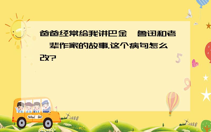 爸爸经常给我讲巴金、鲁迅和老一辈作家的故事.这个病句怎么改?