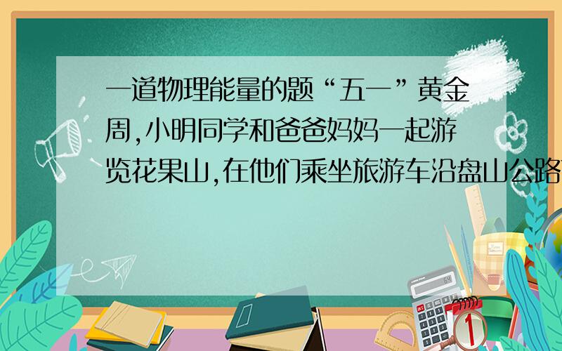 一道物理能量的题“五一”黄金周,小明同学和爸爸妈妈一起游览花果山,在他们乘坐旅游车沿盘山公路下山的过程中,发现司机师傅要不时地踩踏刹车踏板,当车行驶至中途还要停下来,让工作